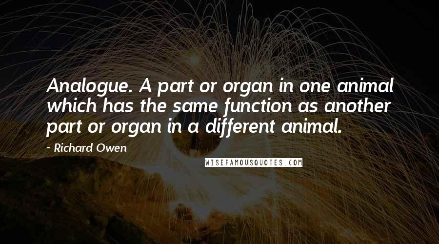 Richard Owen Quotes: Analogue. A part or organ in one animal which has the same function as another part or organ in a different animal.