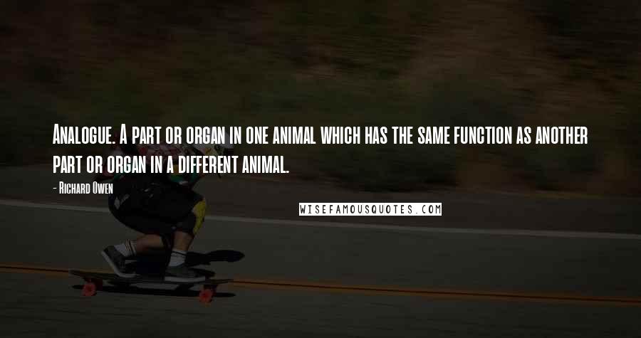 Richard Owen Quotes: Analogue. A part or organ in one animal which has the same function as another part or organ in a different animal.