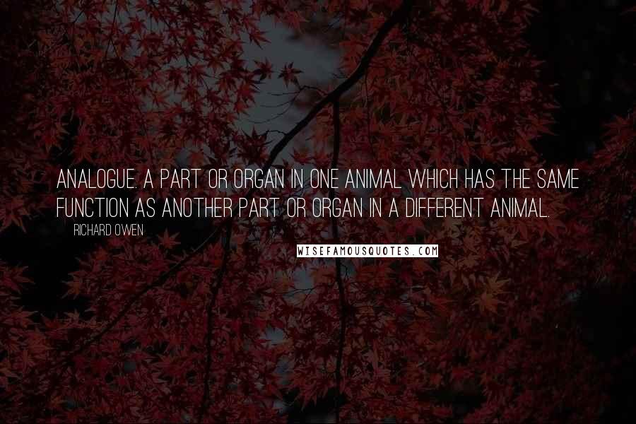 Richard Owen Quotes: Analogue. A part or organ in one animal which has the same function as another part or organ in a different animal.