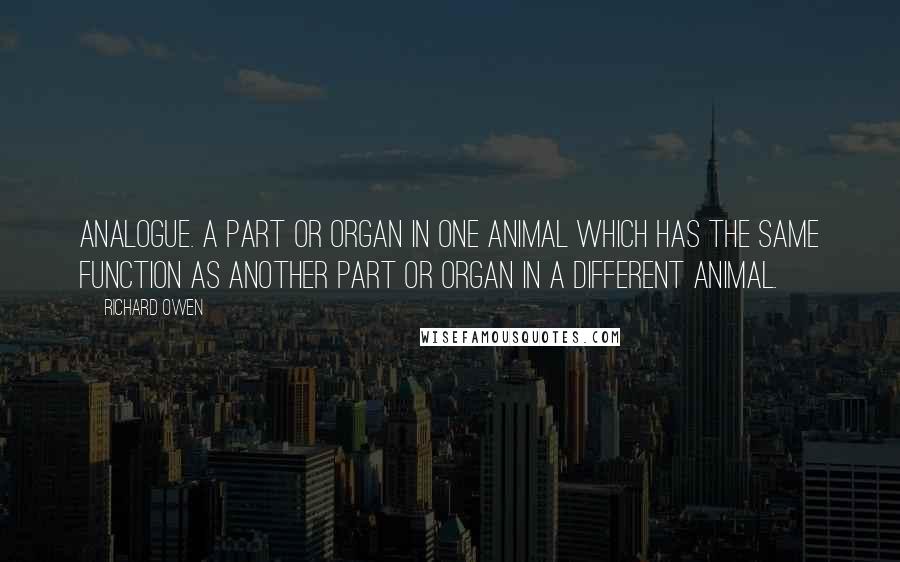 Richard Owen Quotes: Analogue. A part or organ in one animal which has the same function as another part or organ in a different animal.