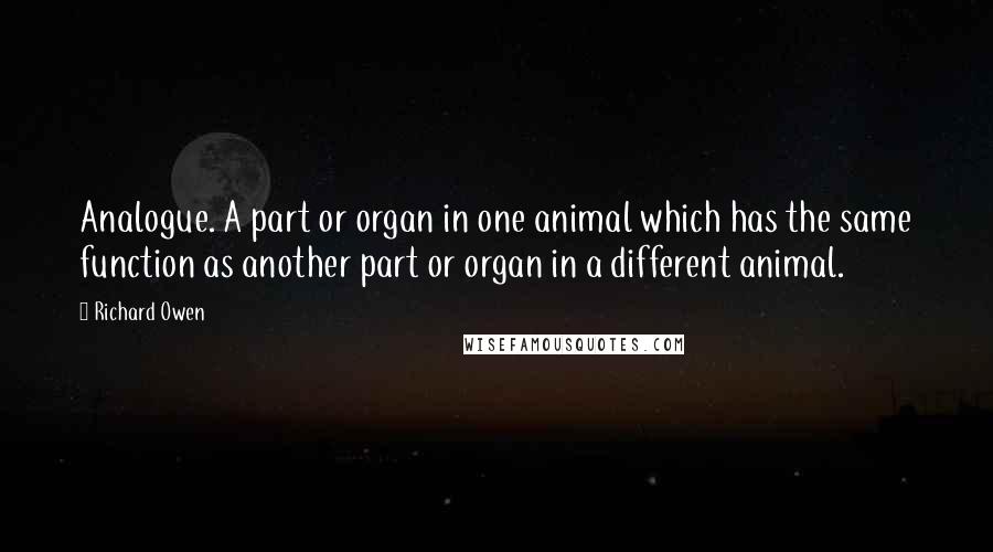 Richard Owen Quotes: Analogue. A part or organ in one animal which has the same function as another part or organ in a different animal.