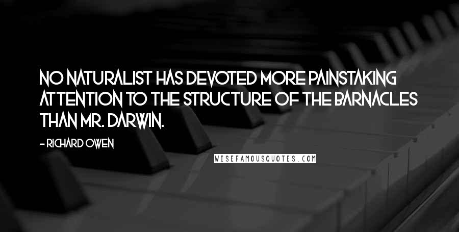 Richard Owen Quotes: No naturalist has devoted more painstaking attention to the structure of the barnacles than Mr. Darwin.