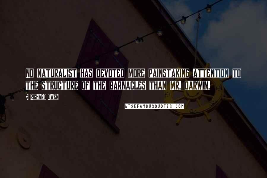 Richard Owen Quotes: No naturalist has devoted more painstaking attention to the structure of the barnacles than Mr. Darwin.