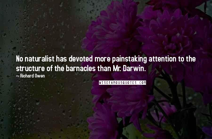 Richard Owen Quotes: No naturalist has devoted more painstaking attention to the structure of the barnacles than Mr. Darwin.