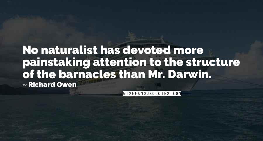 Richard Owen Quotes: No naturalist has devoted more painstaking attention to the structure of the barnacles than Mr. Darwin.