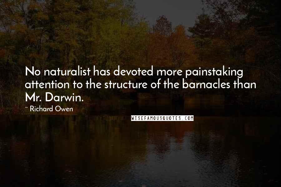 Richard Owen Quotes: No naturalist has devoted more painstaking attention to the structure of the barnacles than Mr. Darwin.
