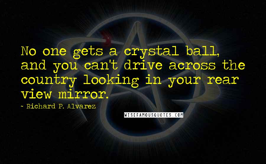 Richard P. Alvarez Quotes: No one gets a crystal ball, and you can't drive across the country looking in your rear view mirror.