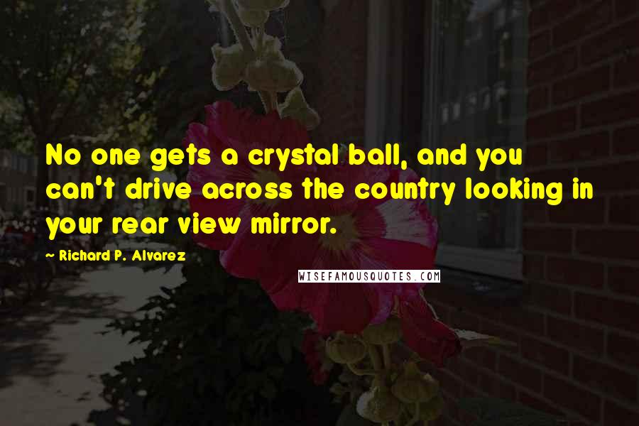 Richard P. Alvarez Quotes: No one gets a crystal ball, and you can't drive across the country looking in your rear view mirror.