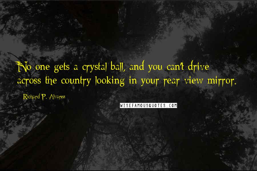 Richard P. Alvarez Quotes: No one gets a crystal ball, and you can't drive across the country looking in your rear view mirror.