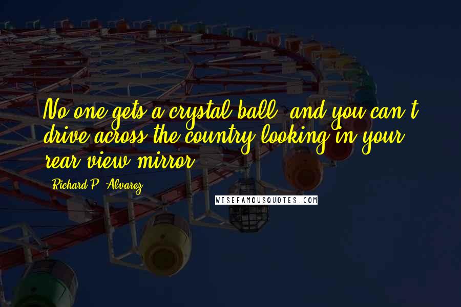 Richard P. Alvarez Quotes: No one gets a crystal ball, and you can't drive across the country looking in your rear view mirror.