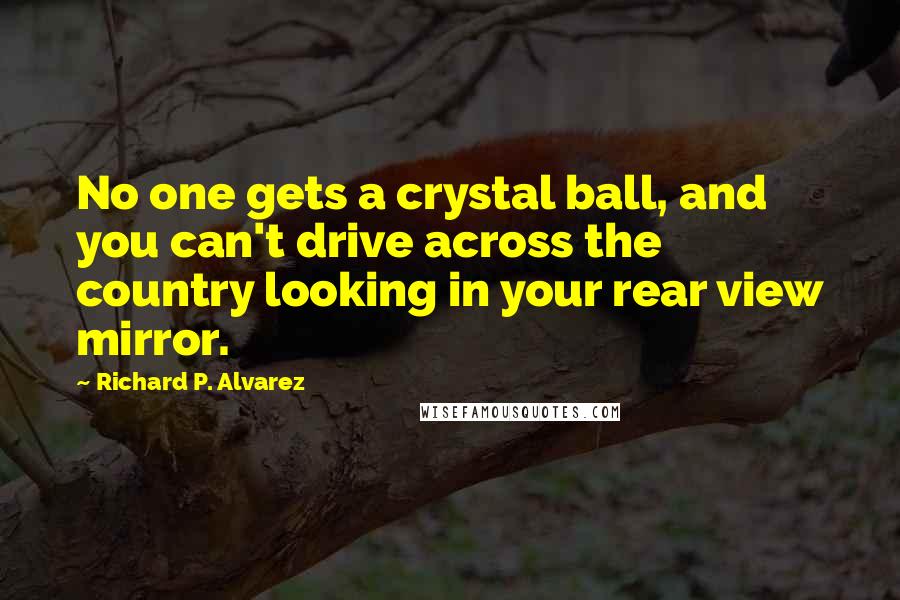 Richard P. Alvarez Quotes: No one gets a crystal ball, and you can't drive across the country looking in your rear view mirror.