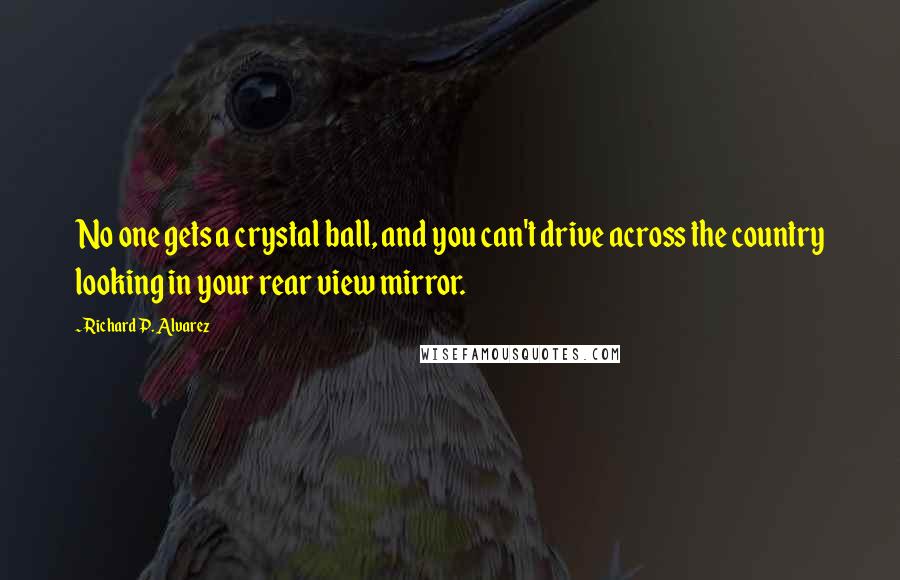 Richard P. Alvarez Quotes: No one gets a crystal ball, and you can't drive across the country looking in your rear view mirror.