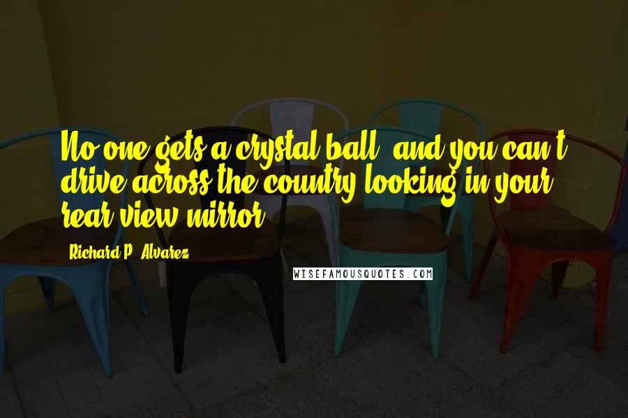 Richard P. Alvarez Quotes: No one gets a crystal ball, and you can't drive across the country looking in your rear view mirror.