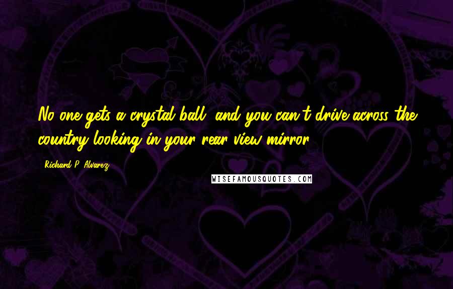 Richard P. Alvarez Quotes: No one gets a crystal ball, and you can't drive across the country looking in your rear view mirror.