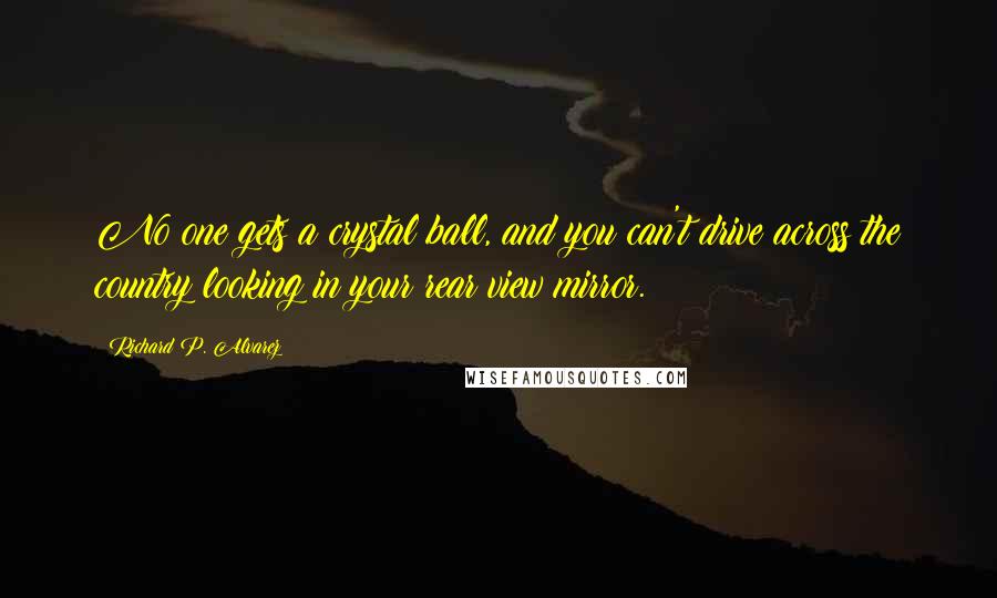 Richard P. Alvarez Quotes: No one gets a crystal ball, and you can't drive across the country looking in your rear view mirror.