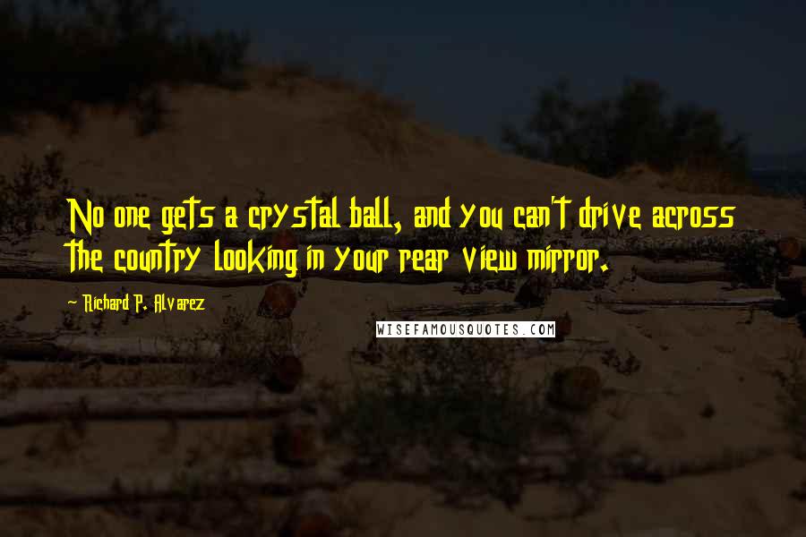 Richard P. Alvarez Quotes: No one gets a crystal ball, and you can't drive across the country looking in your rear view mirror.