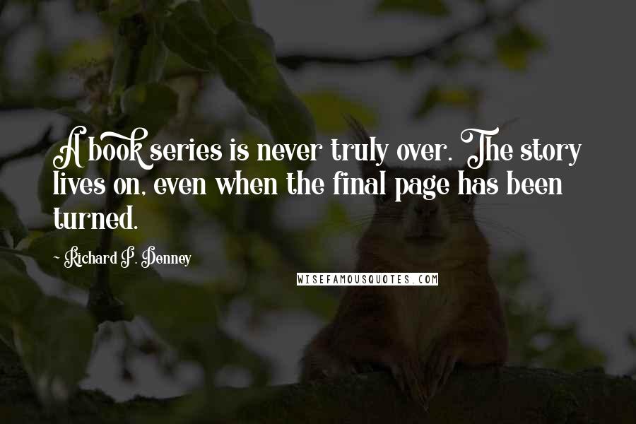 Richard P. Denney Quotes: A book series is never truly over. The story lives on, even when the final page has been turned.