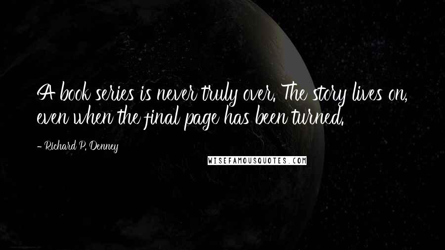 Richard P. Denney Quotes: A book series is never truly over. The story lives on, even when the final page has been turned.