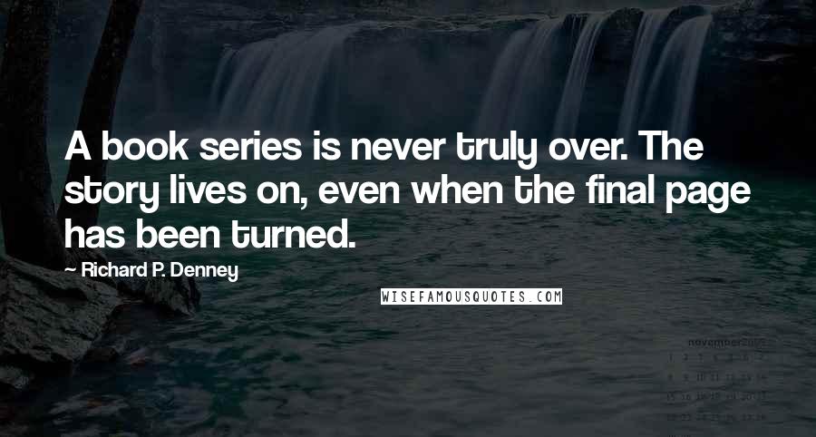 Richard P. Denney Quotes: A book series is never truly over. The story lives on, even when the final page has been turned.
