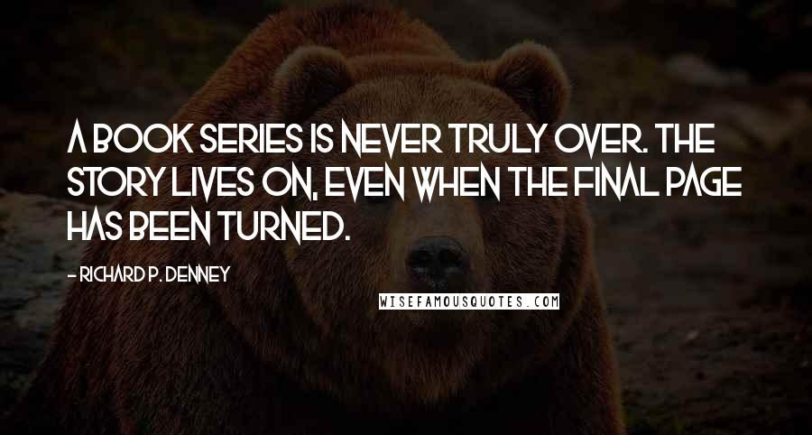 Richard P. Denney Quotes: A book series is never truly over. The story lives on, even when the final page has been turned.