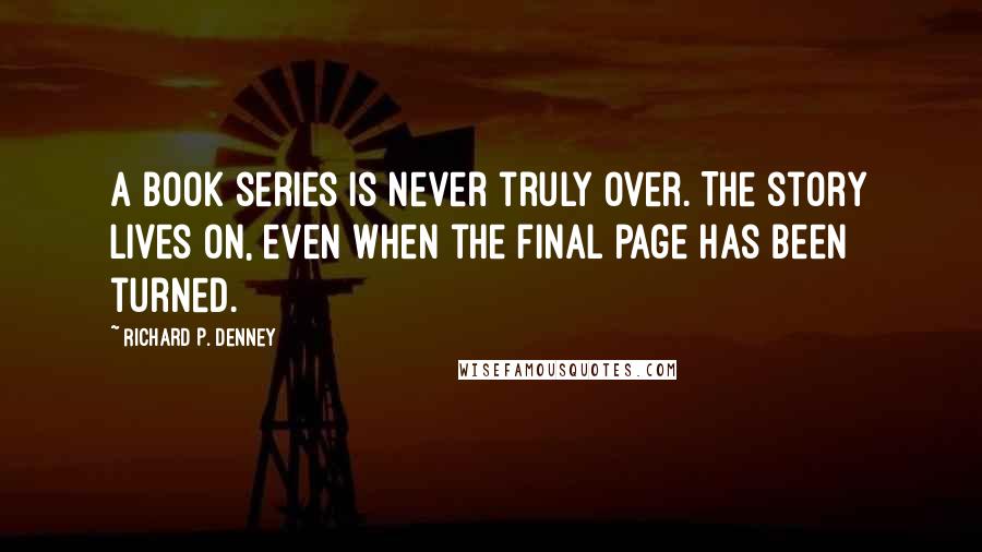 Richard P. Denney Quotes: A book series is never truly over. The story lives on, even when the final page has been turned.