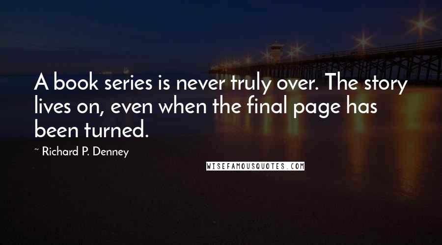 Richard P. Denney Quotes: A book series is never truly over. The story lives on, even when the final page has been turned.