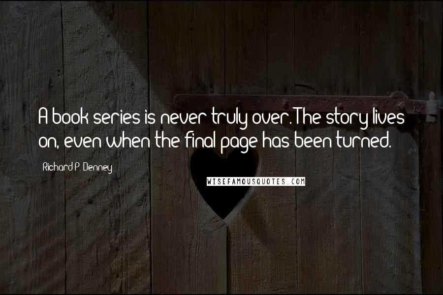 Richard P. Denney Quotes: A book series is never truly over. The story lives on, even when the final page has been turned.