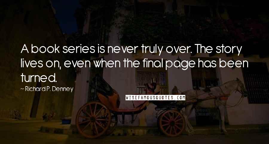 Richard P. Denney Quotes: A book series is never truly over. The story lives on, even when the final page has been turned.