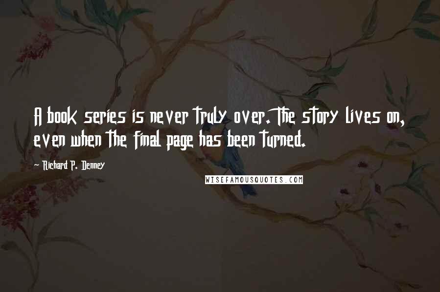 Richard P. Denney Quotes: A book series is never truly over. The story lives on, even when the final page has been turned.