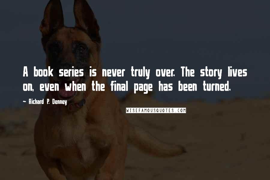 Richard P. Denney Quotes: A book series is never truly over. The story lives on, even when the final page has been turned.