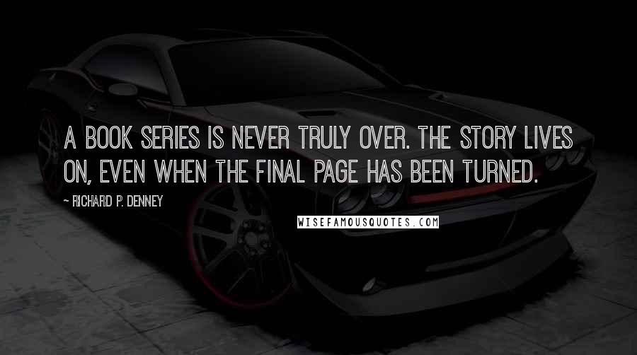 Richard P. Denney Quotes: A book series is never truly over. The story lives on, even when the final page has been turned.