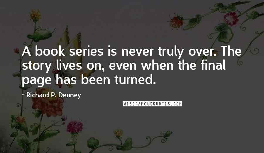 Richard P. Denney Quotes: A book series is never truly over. The story lives on, even when the final page has been turned.