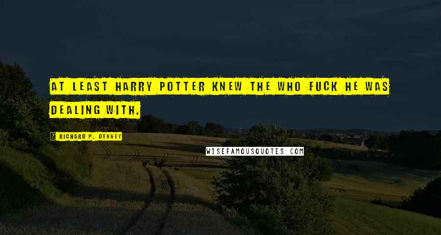 Richard P. Denney Quotes: At least Harry Potter knew the who fuck he was dealing with.