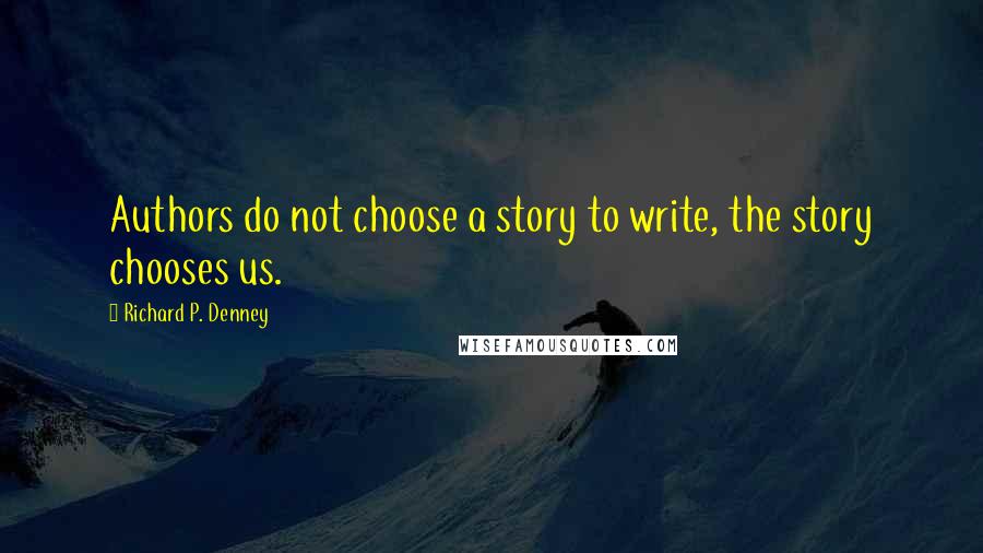 Richard P. Denney Quotes: Authors do not choose a story to write, the story chooses us.