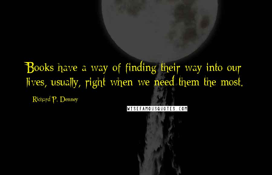 Richard P. Denney Quotes: Books have a way of finding their way into our lives, usually, right when we need them the most.