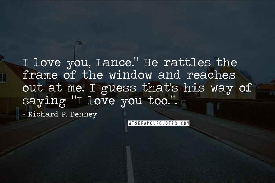 Richard P. Denney Quotes: I love you, Lance." He rattles the frame of the window and reaches out at me. I guess that's his way of saying "I love you too.".