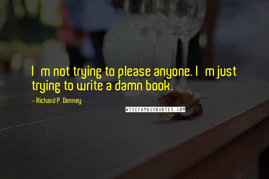 Richard P. Denney Quotes: I'm not trying to please anyone. I'm just trying to write a damn book.
