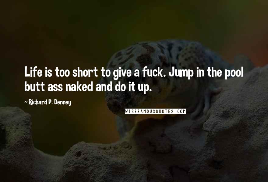 Richard P. Denney Quotes: Life is too short to give a fuck. Jump in the pool butt ass naked and do it up.