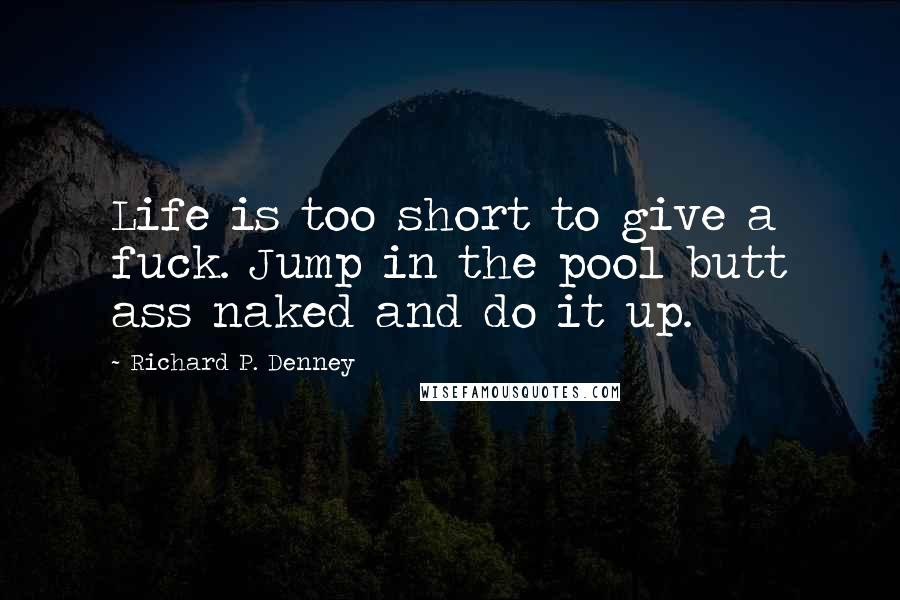 Richard P. Denney Quotes: Life is too short to give a fuck. Jump in the pool butt ass naked and do it up.