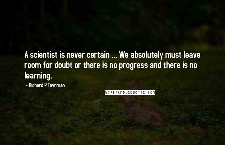Richard P. Feynman Quotes: A scientist is never certain ... We absolutely must leave room for doubt or there is no progress and there is no learning.