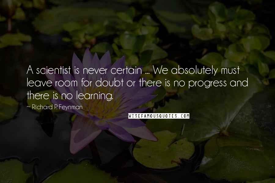 Richard P. Feynman Quotes: A scientist is never certain ... We absolutely must leave room for doubt or there is no progress and there is no learning.