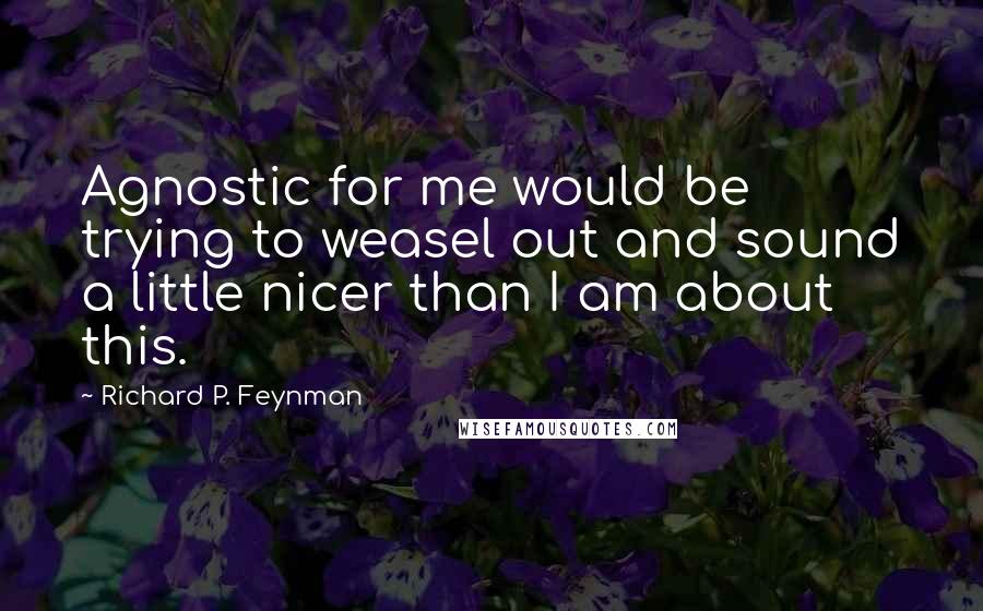 Richard P. Feynman Quotes: Agnostic for me would be trying to weasel out and sound a little nicer than I am about this.