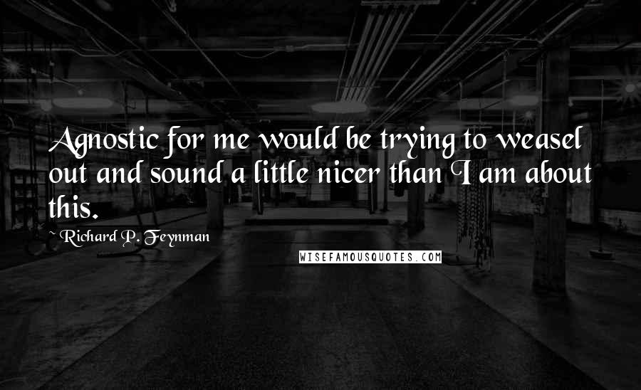 Richard P. Feynman Quotes: Agnostic for me would be trying to weasel out and sound a little nicer than I am about this.
