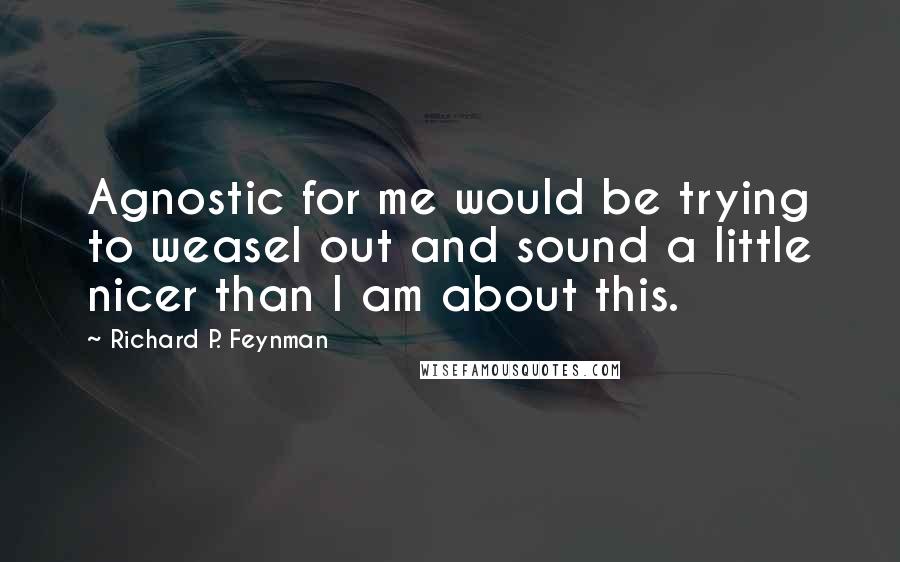 Richard P. Feynman Quotes: Agnostic for me would be trying to weasel out and sound a little nicer than I am about this.