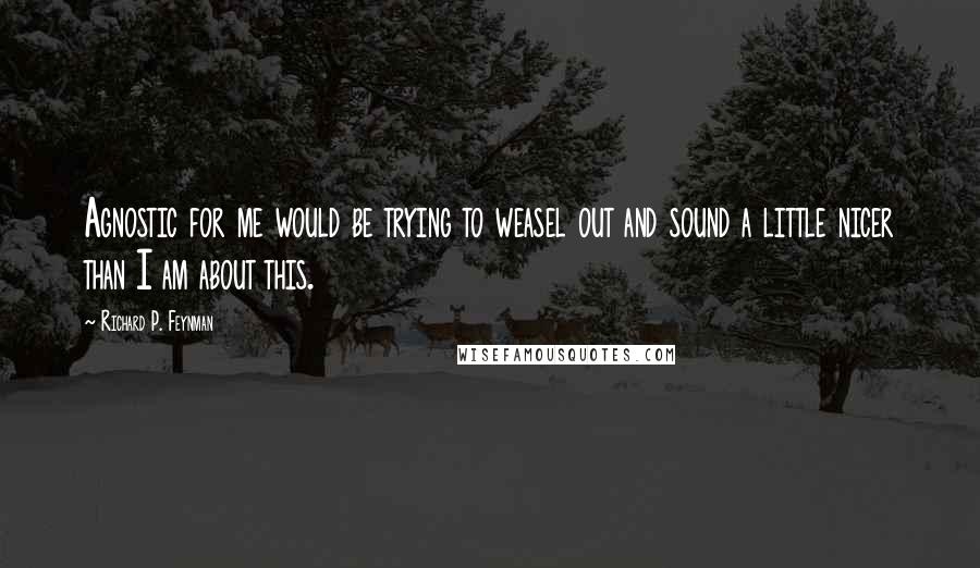 Richard P. Feynman Quotes: Agnostic for me would be trying to weasel out and sound a little nicer than I am about this.