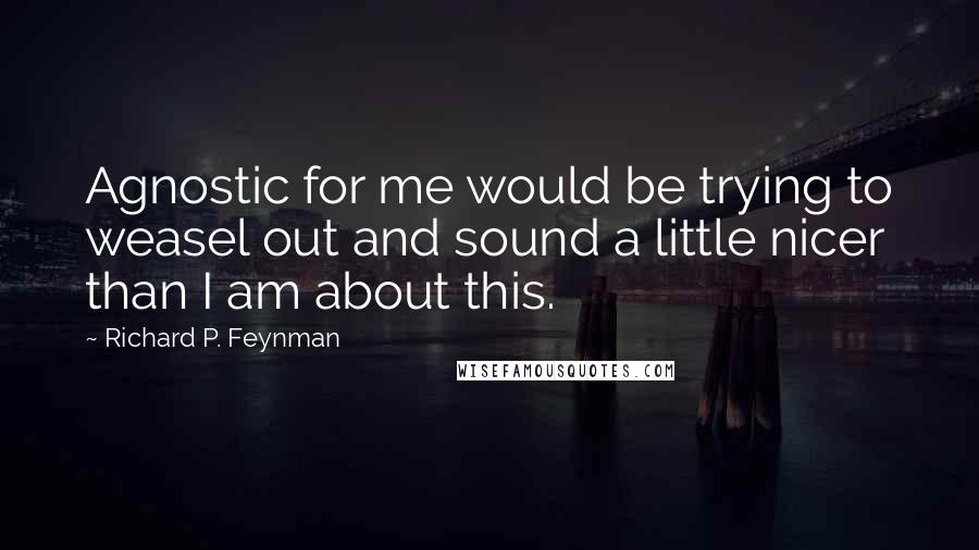 Richard P. Feynman Quotes: Agnostic for me would be trying to weasel out and sound a little nicer than I am about this.