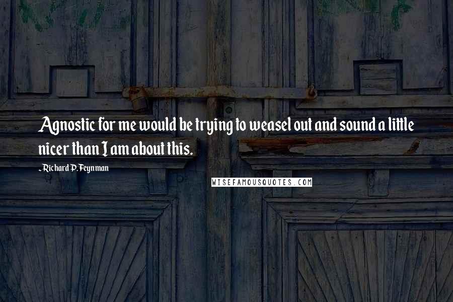 Richard P. Feynman Quotes: Agnostic for me would be trying to weasel out and sound a little nicer than I am about this.