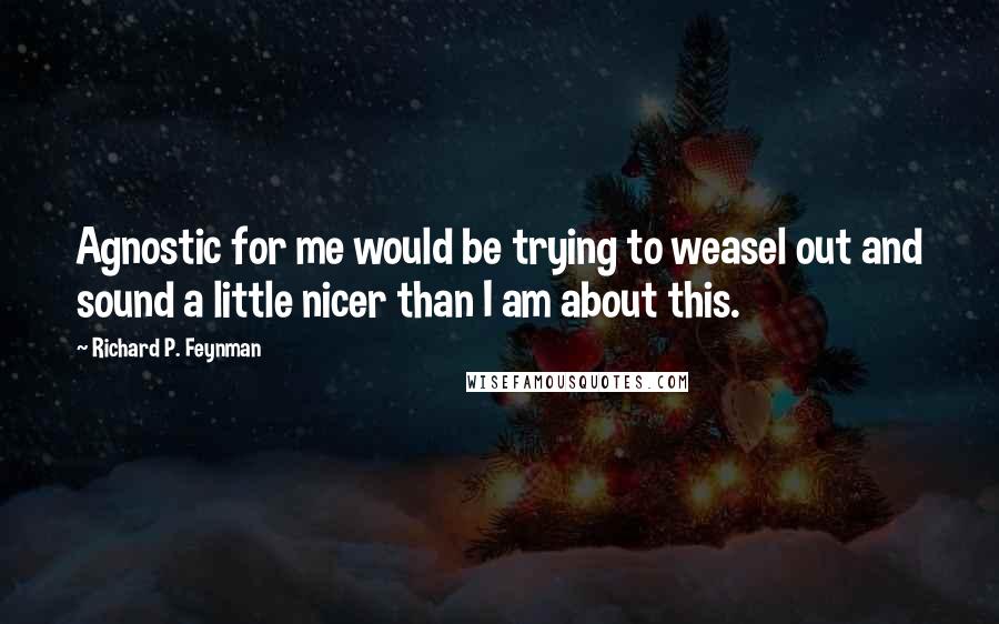 Richard P. Feynman Quotes: Agnostic for me would be trying to weasel out and sound a little nicer than I am about this.
