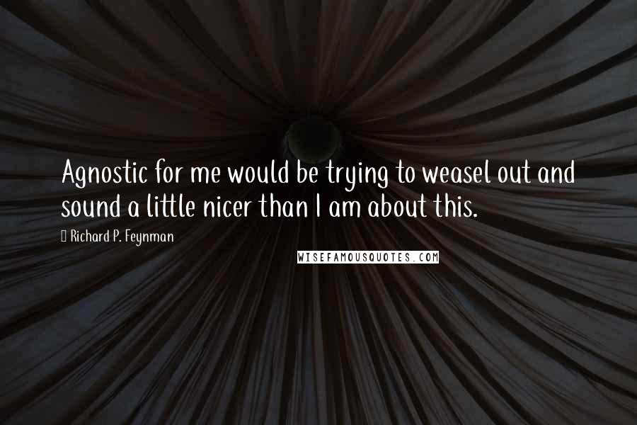 Richard P. Feynman Quotes: Agnostic for me would be trying to weasel out and sound a little nicer than I am about this.