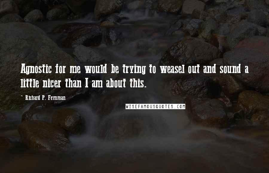 Richard P. Feynman Quotes: Agnostic for me would be trying to weasel out and sound a little nicer than I am about this.